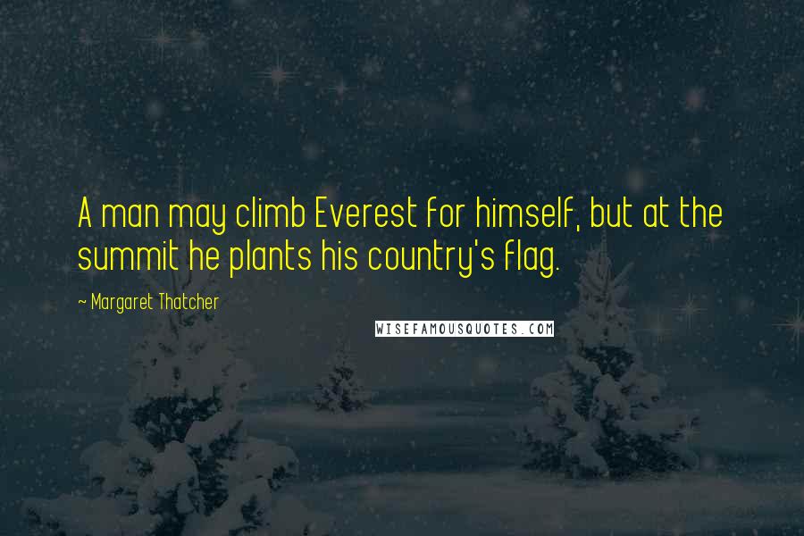 Margaret Thatcher Quotes: A man may climb Everest for himself, but at the summit he plants his country's flag.