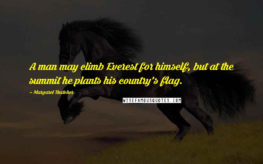 Margaret Thatcher Quotes: A man may climb Everest for himself, but at the summit he plants his country's flag.
