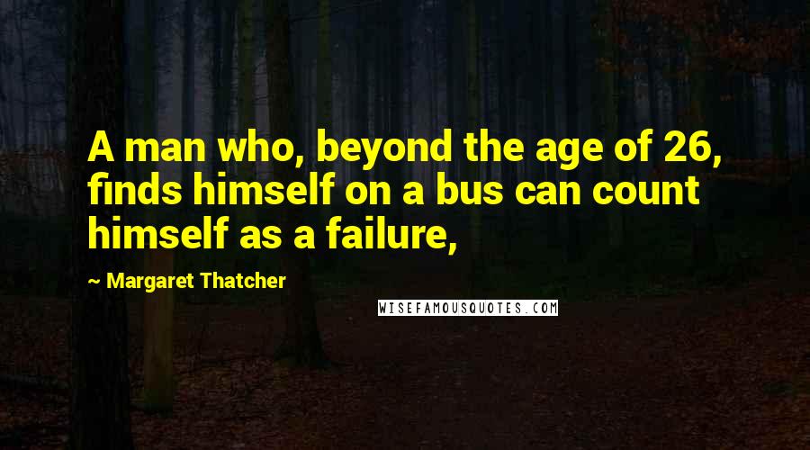 Margaret Thatcher Quotes: A man who, beyond the age of 26, finds himself on a bus can count himself as a failure,