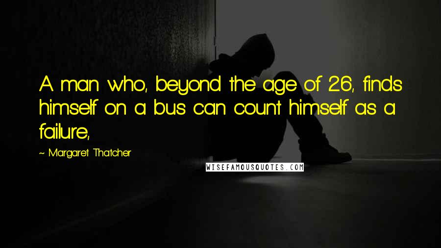 Margaret Thatcher Quotes: A man who, beyond the age of 26, finds himself on a bus can count himself as a failure,