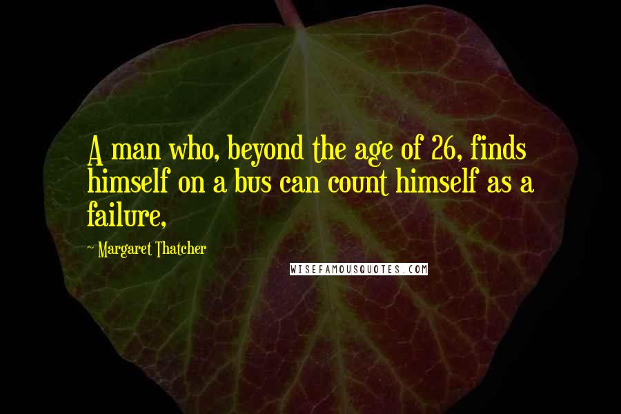 Margaret Thatcher Quotes: A man who, beyond the age of 26, finds himself on a bus can count himself as a failure,