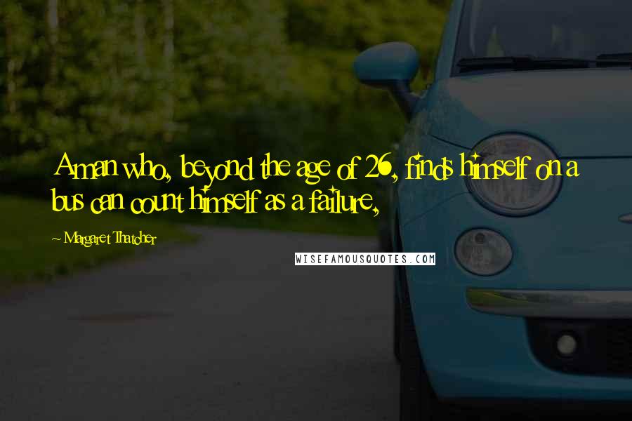 Margaret Thatcher Quotes: A man who, beyond the age of 26, finds himself on a bus can count himself as a failure,