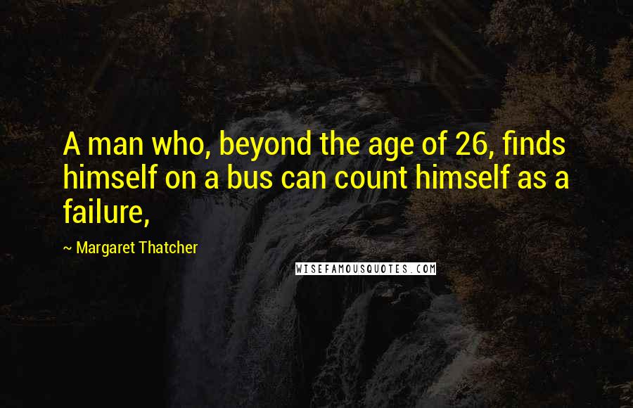 Margaret Thatcher Quotes: A man who, beyond the age of 26, finds himself on a bus can count himself as a failure,