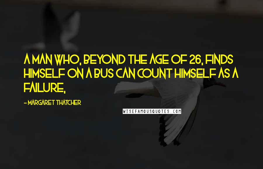 Margaret Thatcher Quotes: A man who, beyond the age of 26, finds himself on a bus can count himself as a failure,