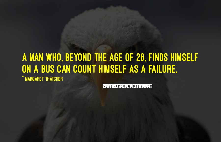 Margaret Thatcher Quotes: A man who, beyond the age of 26, finds himself on a bus can count himself as a failure,