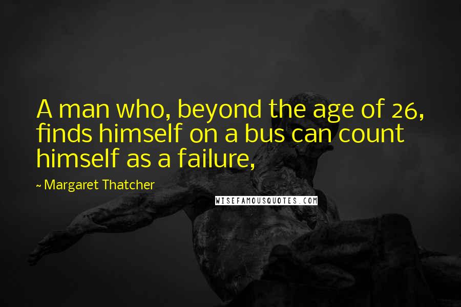 Margaret Thatcher Quotes: A man who, beyond the age of 26, finds himself on a bus can count himself as a failure,