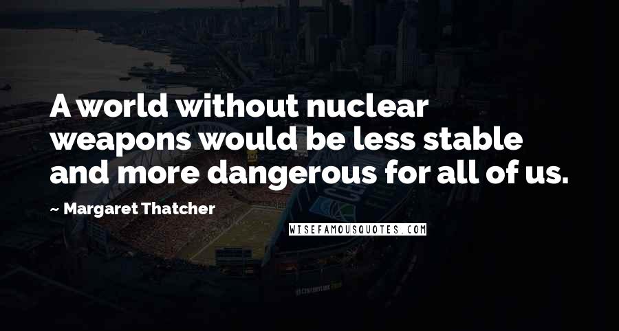 Margaret Thatcher Quotes: A world without nuclear weapons would be less stable and more dangerous for all of us.