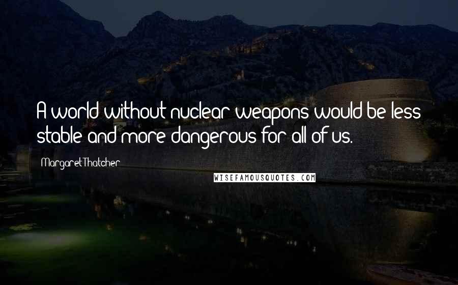 Margaret Thatcher Quotes: A world without nuclear weapons would be less stable and more dangerous for all of us.