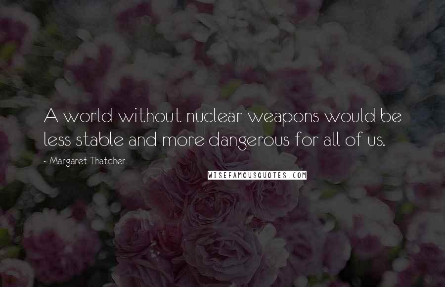 Margaret Thatcher Quotes: A world without nuclear weapons would be less stable and more dangerous for all of us.