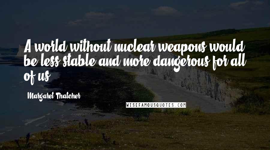 Margaret Thatcher Quotes: A world without nuclear weapons would be less stable and more dangerous for all of us.