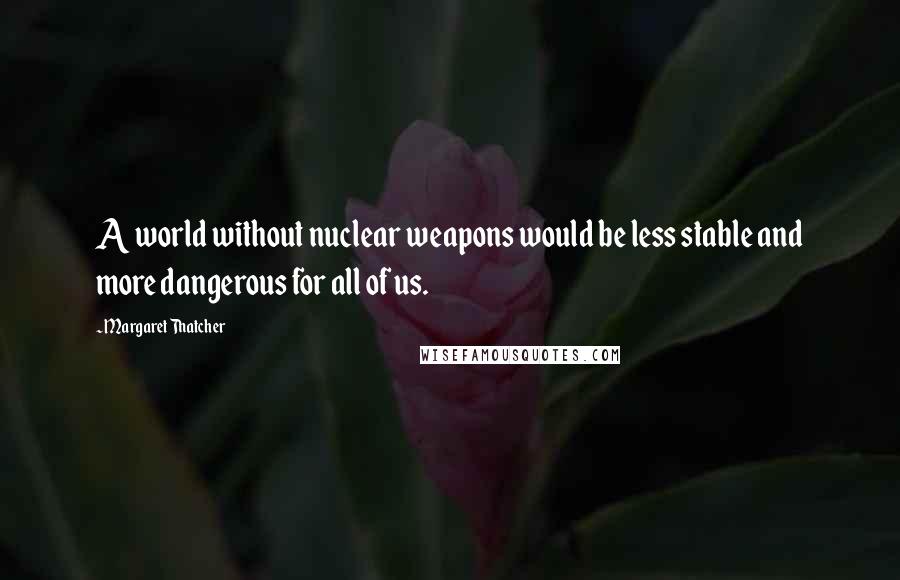 Margaret Thatcher Quotes: A world without nuclear weapons would be less stable and more dangerous for all of us.