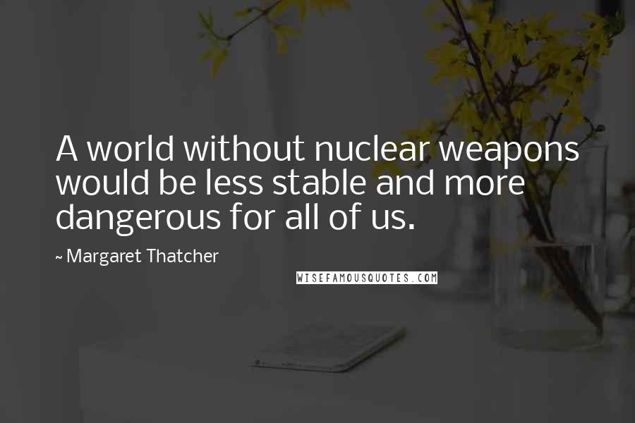 Margaret Thatcher Quotes: A world without nuclear weapons would be less stable and more dangerous for all of us.