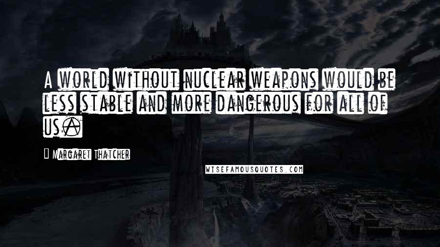 Margaret Thatcher Quotes: A world without nuclear weapons would be less stable and more dangerous for all of us.