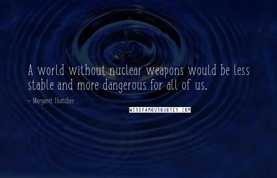 Margaret Thatcher Quotes: A world without nuclear weapons would be less stable and more dangerous for all of us.