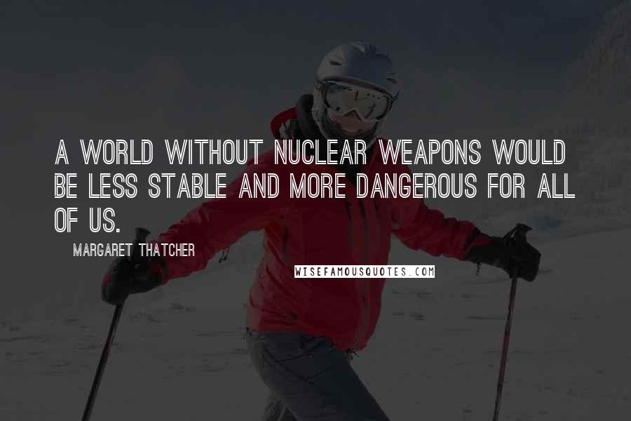 Margaret Thatcher Quotes: A world without nuclear weapons would be less stable and more dangerous for all of us.