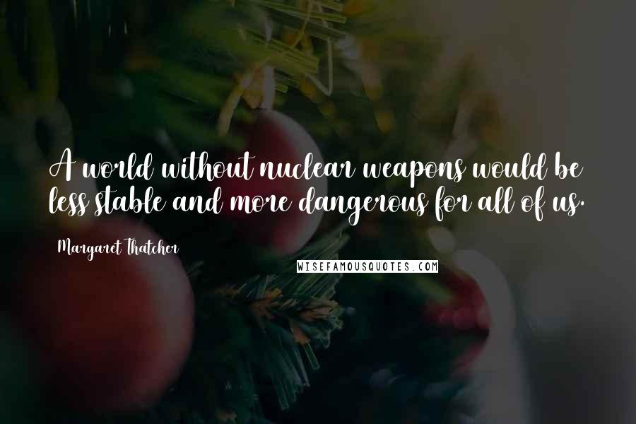 Margaret Thatcher Quotes: A world without nuclear weapons would be less stable and more dangerous for all of us.