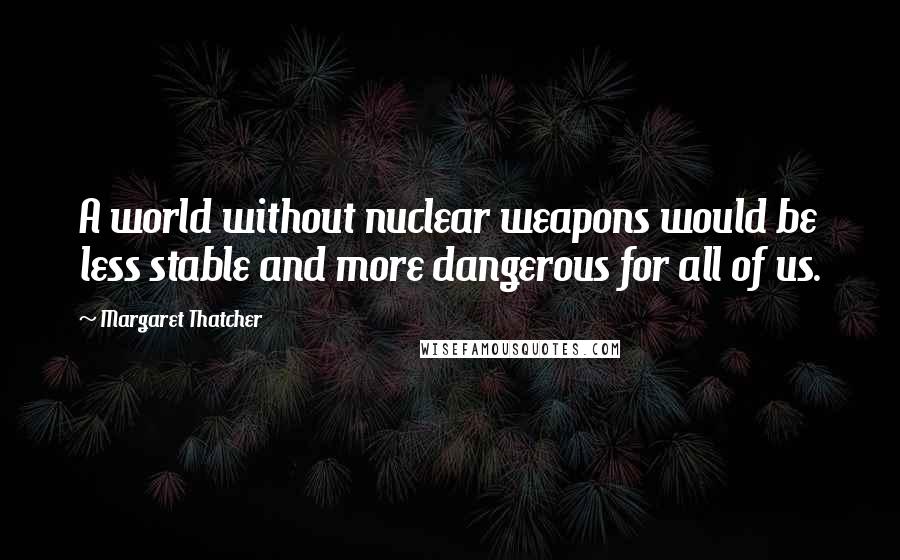 Margaret Thatcher Quotes: A world without nuclear weapons would be less stable and more dangerous for all of us.