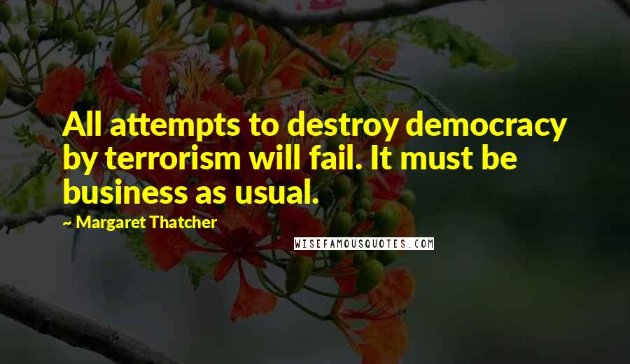 Margaret Thatcher Quotes: All attempts to destroy democracy by terrorism will fail. It must be business as usual.