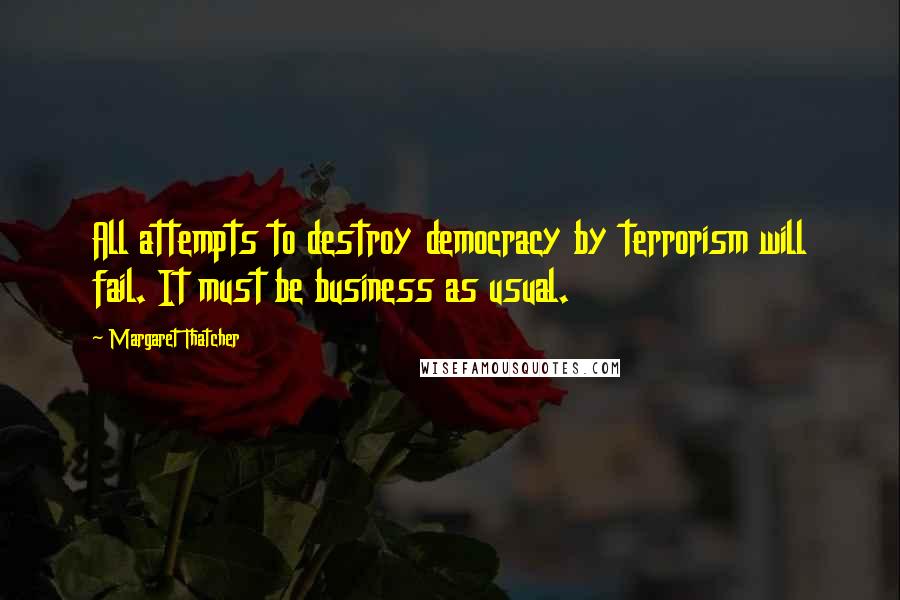 Margaret Thatcher Quotes: All attempts to destroy democracy by terrorism will fail. It must be business as usual.