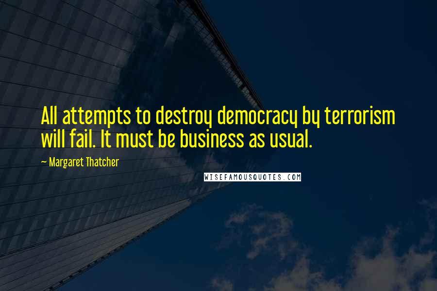 Margaret Thatcher Quotes: All attempts to destroy democracy by terrorism will fail. It must be business as usual.