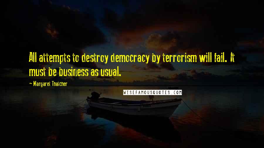 Margaret Thatcher Quotes: All attempts to destroy democracy by terrorism will fail. It must be business as usual.