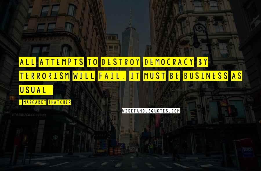 Margaret Thatcher Quotes: All attempts to destroy democracy by terrorism will fail. It must be business as usual.
