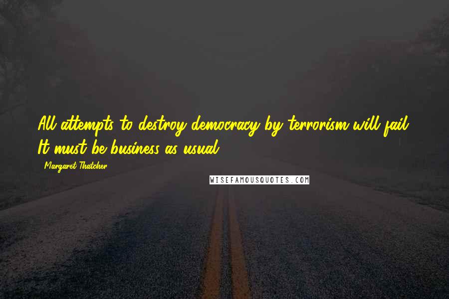 Margaret Thatcher Quotes: All attempts to destroy democracy by terrorism will fail. It must be business as usual.