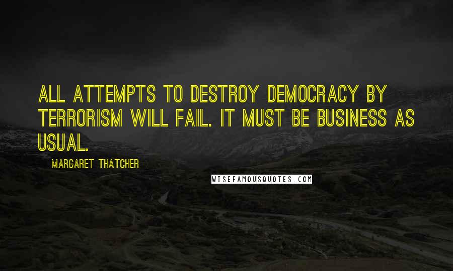 Margaret Thatcher Quotes: All attempts to destroy democracy by terrorism will fail. It must be business as usual.