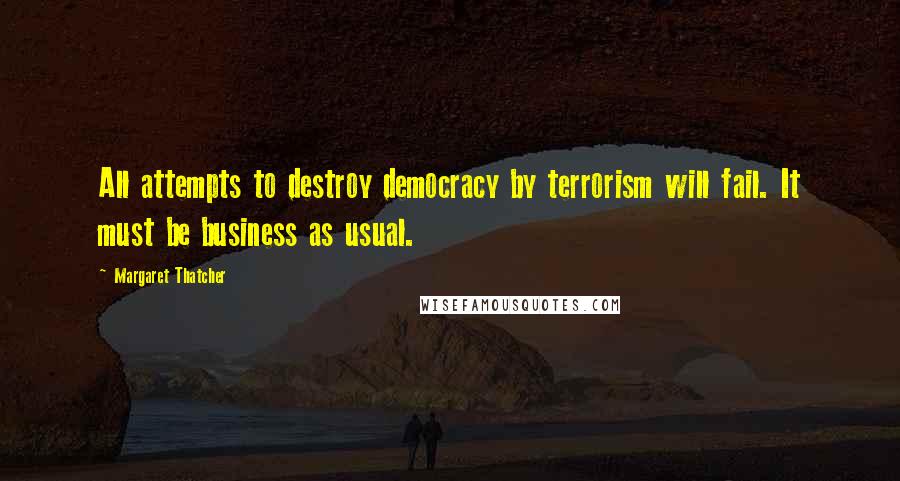 Margaret Thatcher Quotes: All attempts to destroy democracy by terrorism will fail. It must be business as usual.