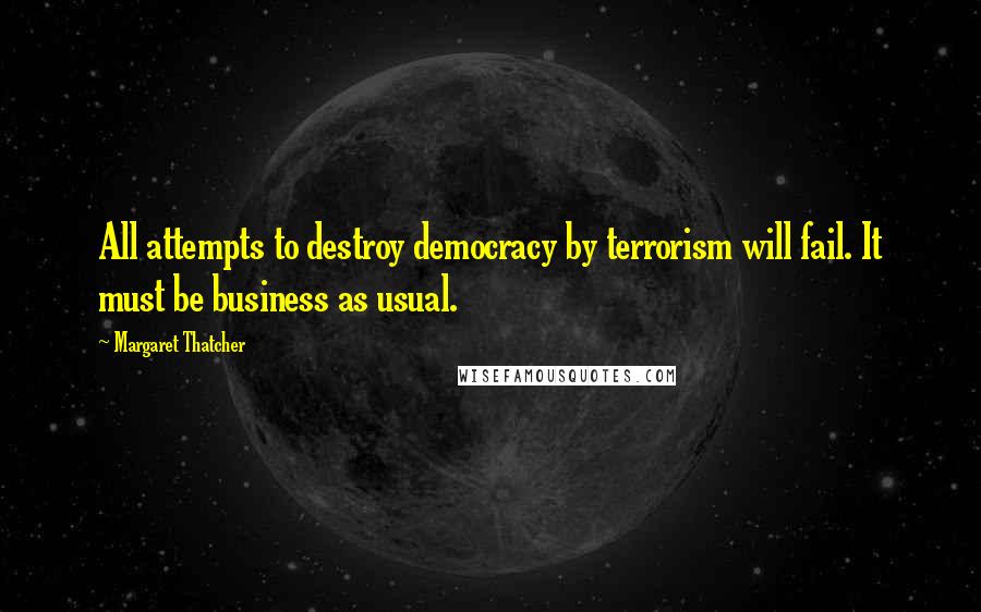 Margaret Thatcher Quotes: All attempts to destroy democracy by terrorism will fail. It must be business as usual.