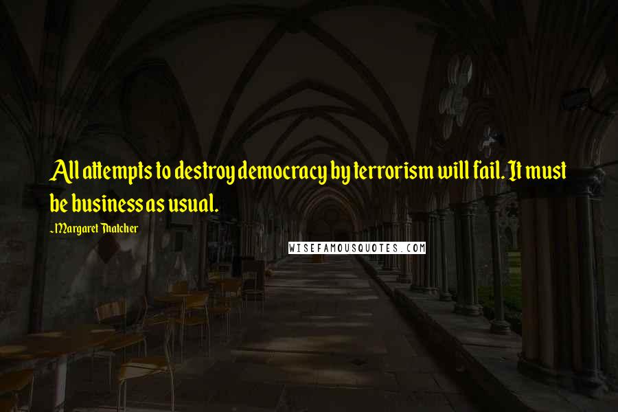 Margaret Thatcher Quotes: All attempts to destroy democracy by terrorism will fail. It must be business as usual.