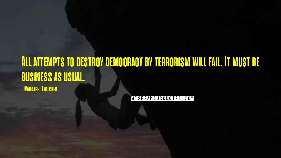 Margaret Thatcher Quotes: All attempts to destroy democracy by terrorism will fail. It must be business as usual.