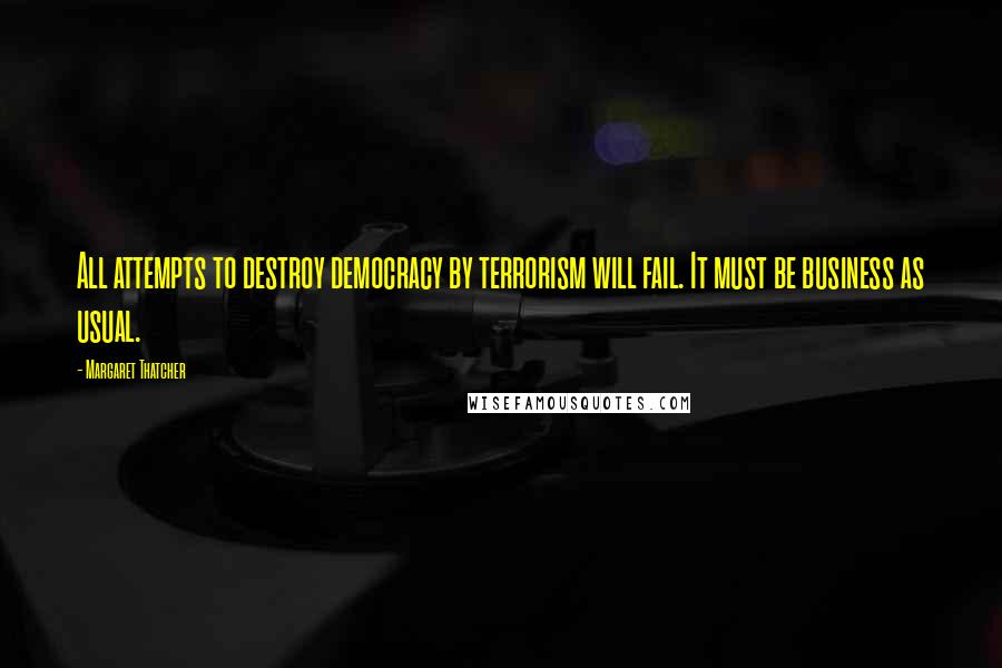 Margaret Thatcher Quotes: All attempts to destroy democracy by terrorism will fail. It must be business as usual.