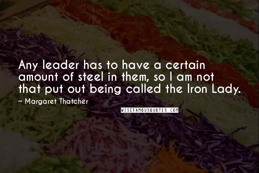 Margaret Thatcher Quotes: Any leader has to have a certain amount of steel in them, so I am not that put out being called the Iron Lady.