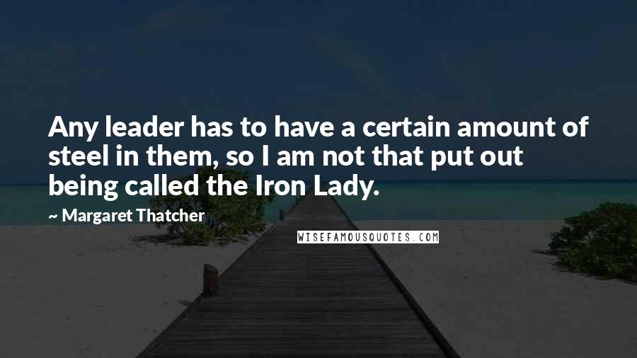 Margaret Thatcher Quotes: Any leader has to have a certain amount of steel in them, so I am not that put out being called the Iron Lady.