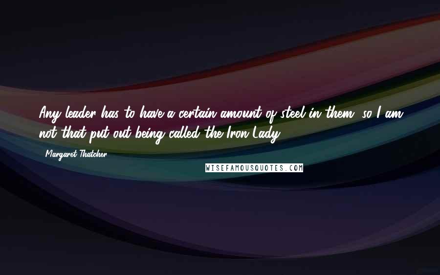 Margaret Thatcher Quotes: Any leader has to have a certain amount of steel in them, so I am not that put out being called the Iron Lady.