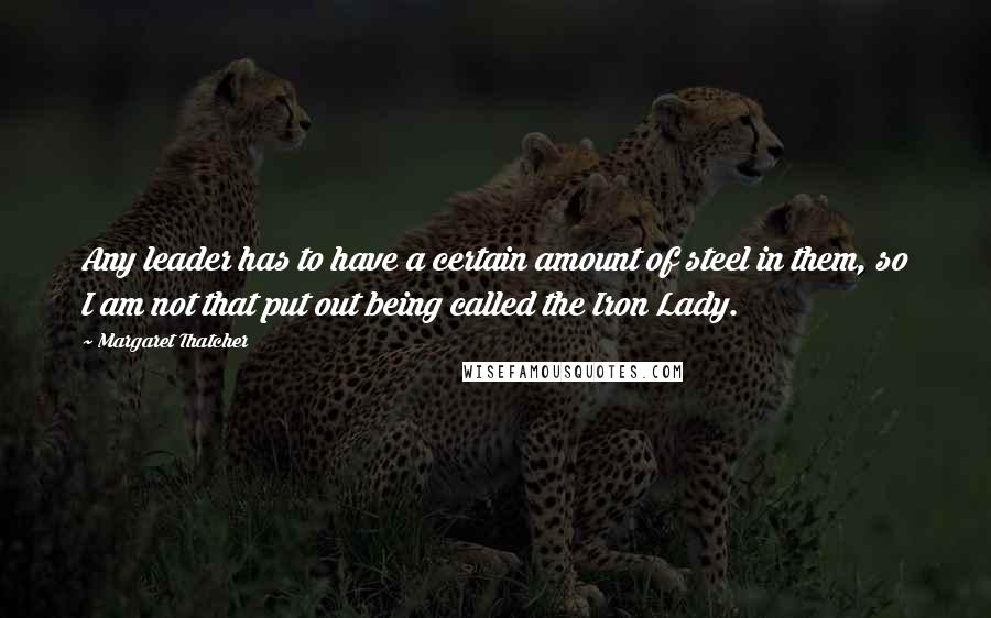 Margaret Thatcher Quotes: Any leader has to have a certain amount of steel in them, so I am not that put out being called the Iron Lady.