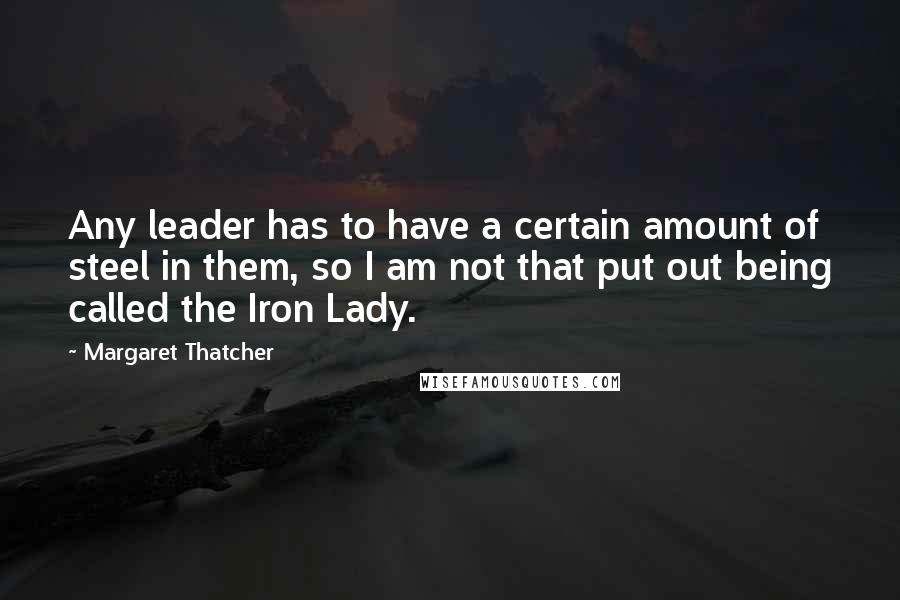 Margaret Thatcher Quotes: Any leader has to have a certain amount of steel in them, so I am not that put out being called the Iron Lady.