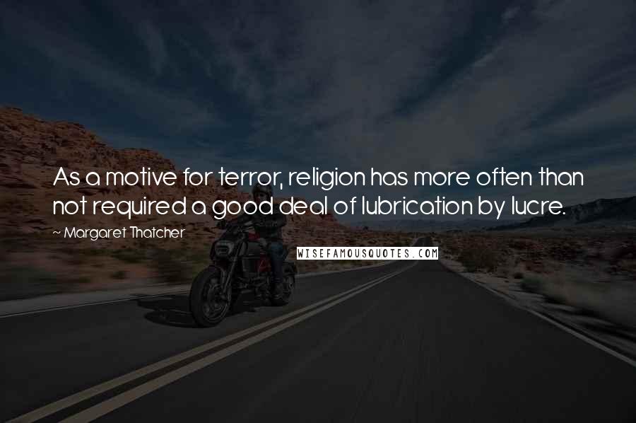 Margaret Thatcher Quotes: As a motive for terror, religion has more often than not required a good deal of lubrication by lucre.