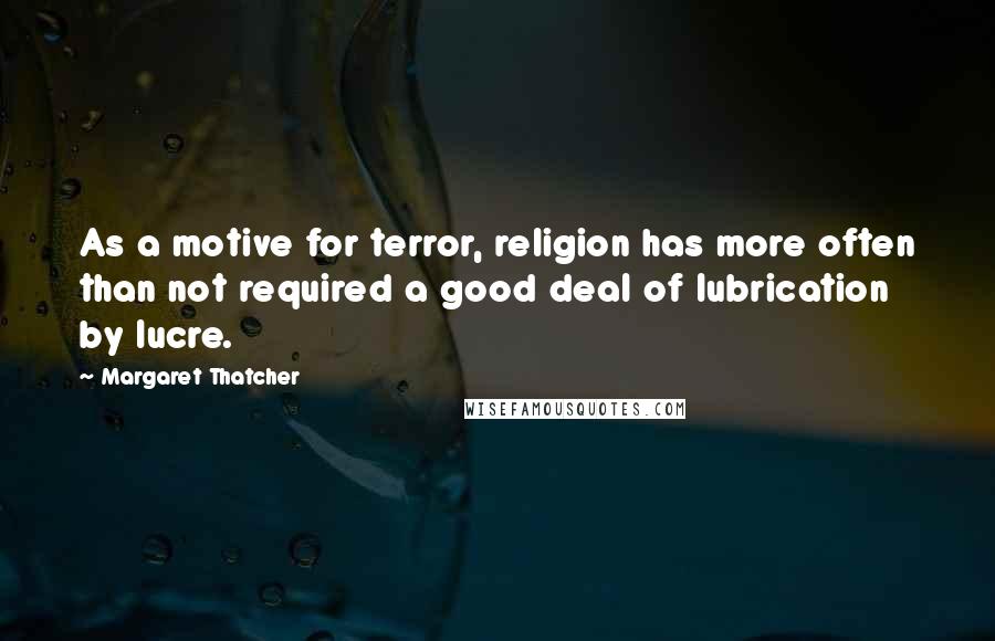 Margaret Thatcher Quotes: As a motive for terror, religion has more often than not required a good deal of lubrication by lucre.