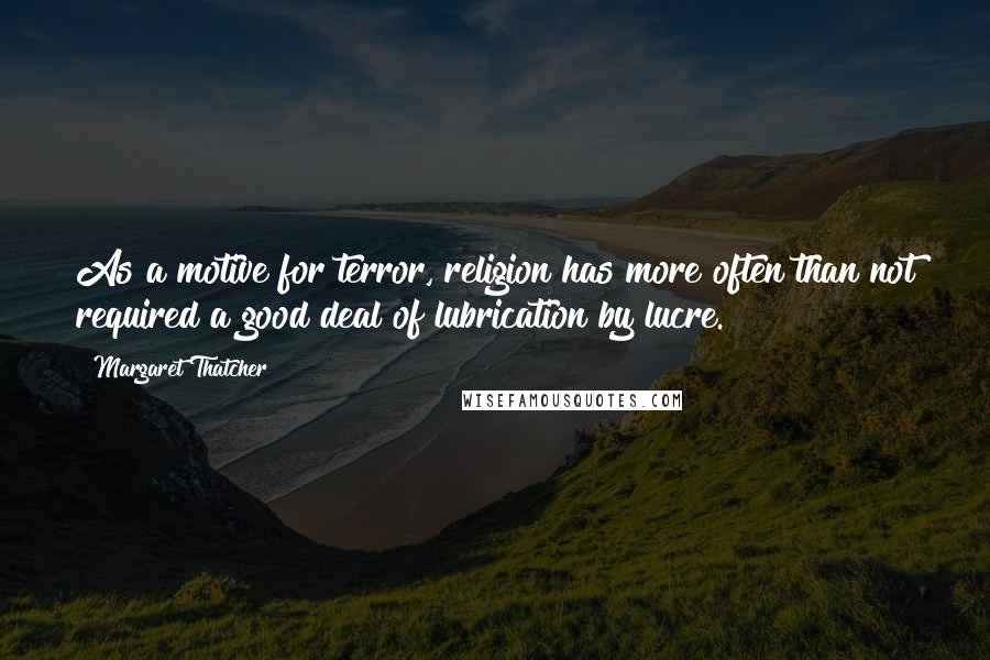 Margaret Thatcher Quotes: As a motive for terror, religion has more often than not required a good deal of lubrication by lucre.