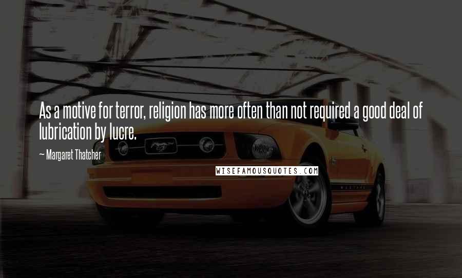 Margaret Thatcher Quotes: As a motive for terror, religion has more often than not required a good deal of lubrication by lucre.