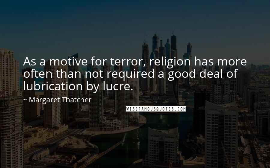 Margaret Thatcher Quotes: As a motive for terror, religion has more often than not required a good deal of lubrication by lucre.