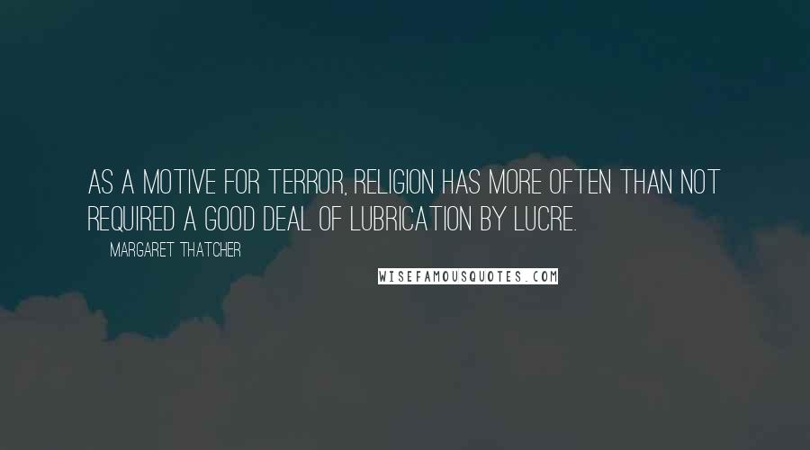 Margaret Thatcher Quotes: As a motive for terror, religion has more often than not required a good deal of lubrication by lucre.