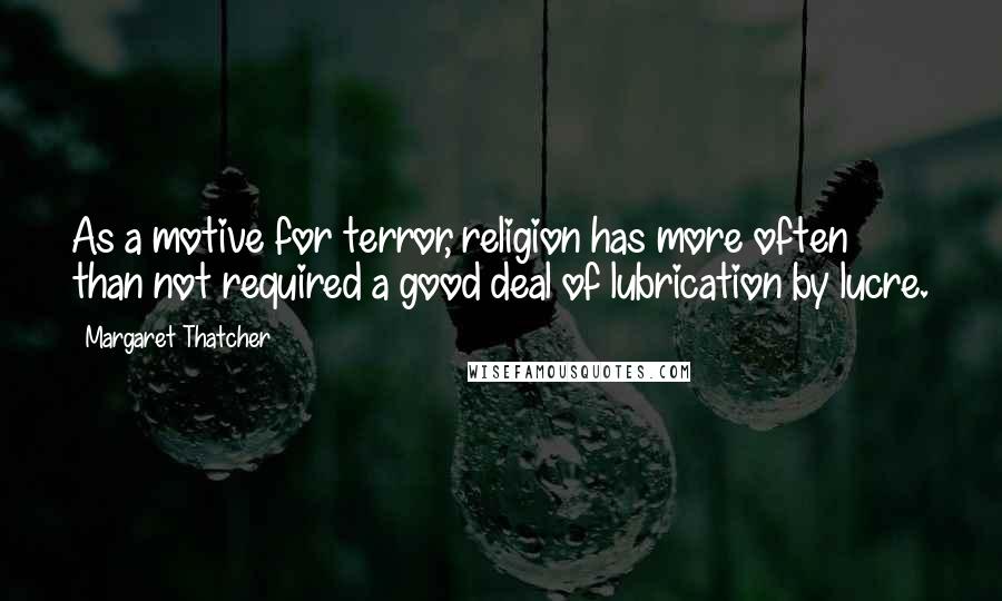 Margaret Thatcher Quotes: As a motive for terror, religion has more often than not required a good deal of lubrication by lucre.