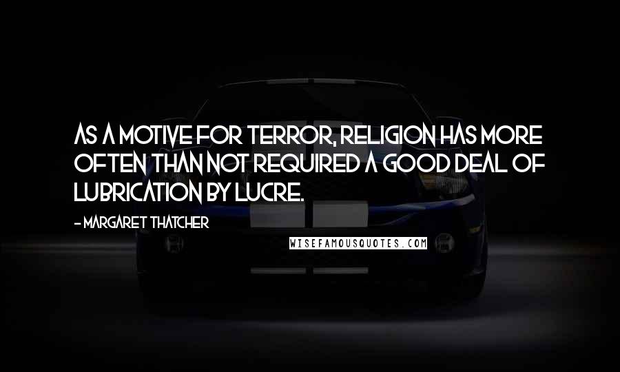 Margaret Thatcher Quotes: As a motive for terror, religion has more often than not required a good deal of lubrication by lucre.