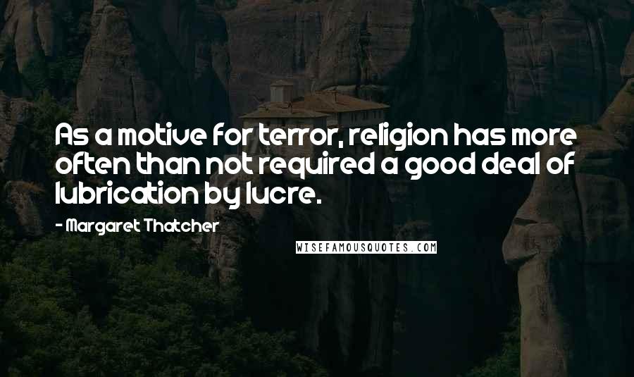 Margaret Thatcher Quotes: As a motive for terror, religion has more often than not required a good deal of lubrication by lucre.