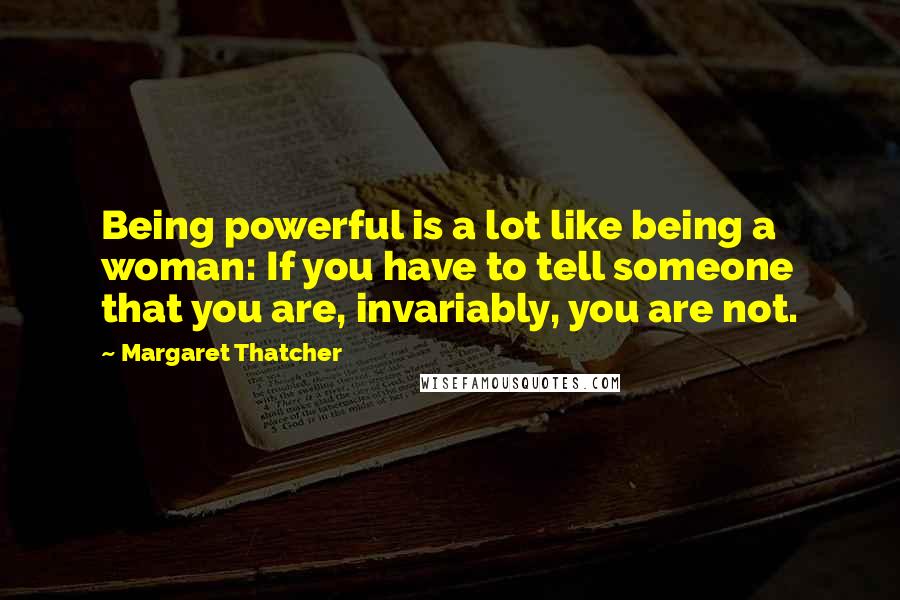 Margaret Thatcher Quotes: Being powerful is a lot like being a woman: If you have to tell someone that you are, invariably, you are not.