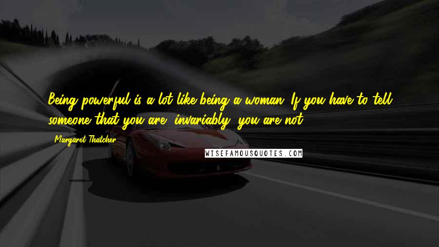 Margaret Thatcher Quotes: Being powerful is a lot like being a woman: If you have to tell someone that you are, invariably, you are not.