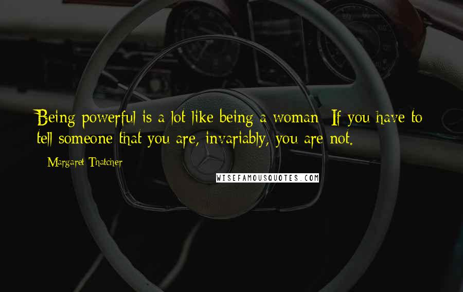 Margaret Thatcher Quotes: Being powerful is a lot like being a woman: If you have to tell someone that you are, invariably, you are not.